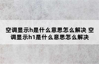 空调显示h是什么意思怎么解决 空调显示h1是什么意思怎么解决